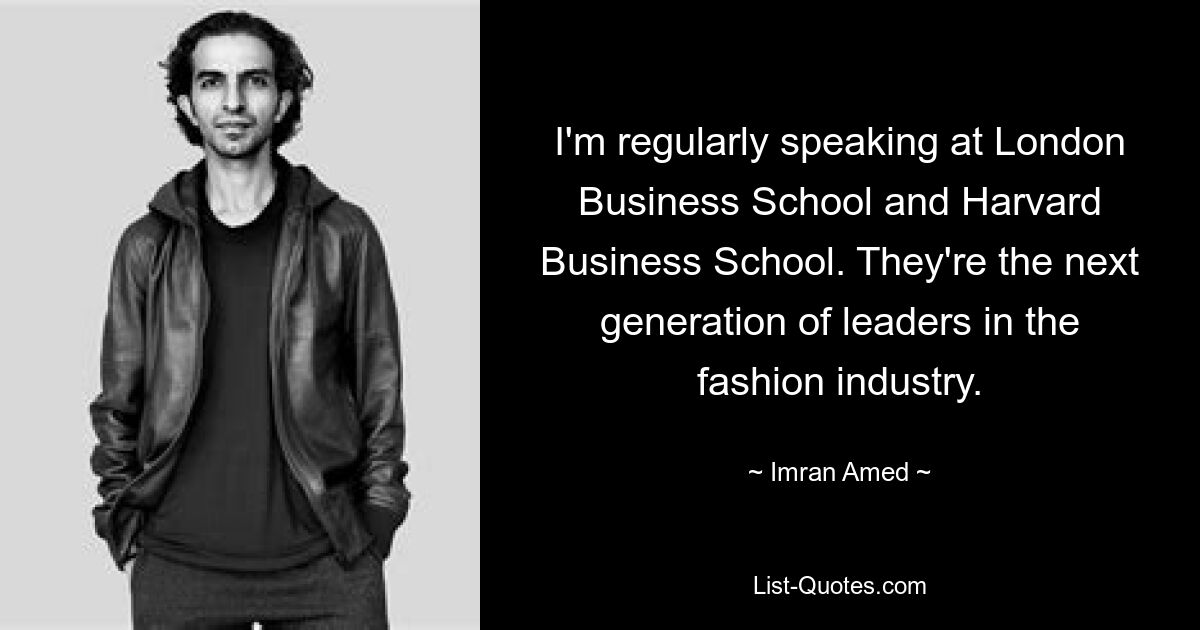 I'm regularly speaking at London Business School and Harvard Business School. They're the next generation of leaders in the fashion industry. — © Imran Amed