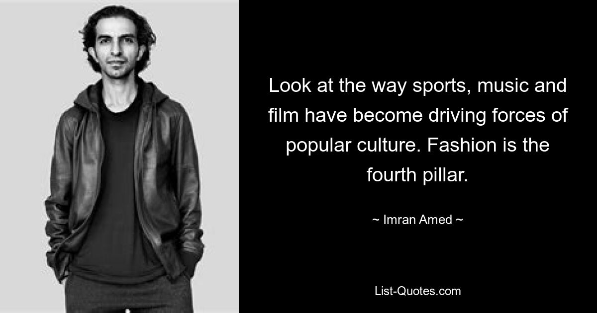 Look at the way sports, music and film have become driving forces of popular culture. Fashion is the fourth pillar. — © Imran Amed