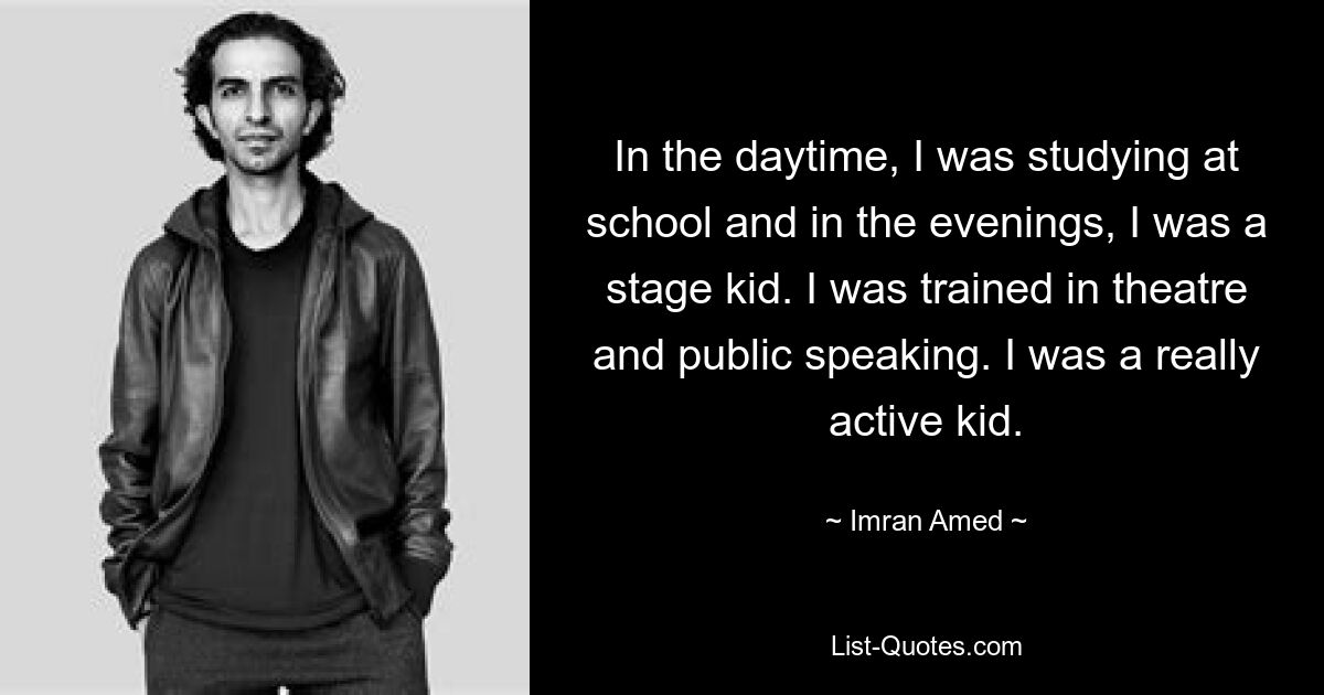 In the daytime, I was studying at school and in the evenings, I was a stage kid. I was trained in theatre and public speaking. I was a really active kid. — © Imran Amed