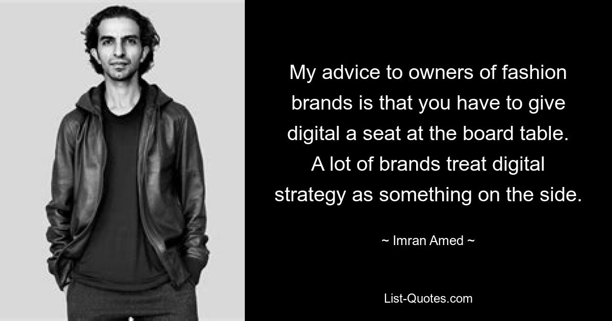 My advice to owners of fashion brands is that you have to give digital a seat at the board table. A lot of brands treat digital strategy as something on the side. — © Imran Amed