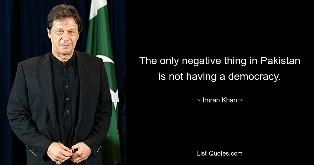 The only negative thing in Pakistan is not having a democracy. — © Imran Khan