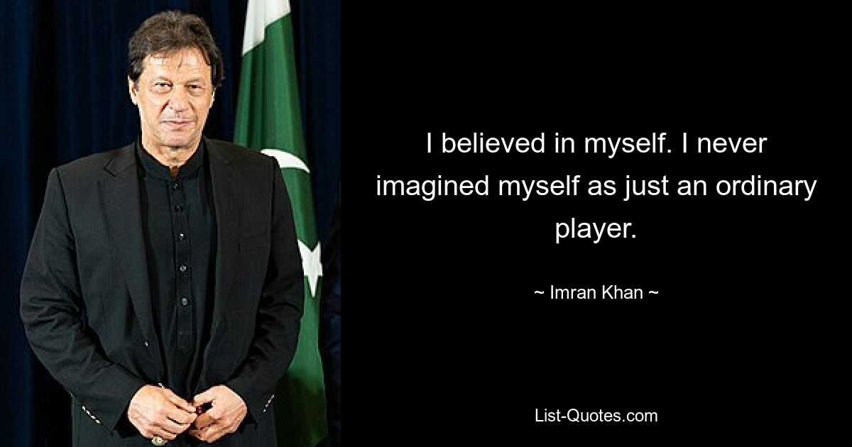 I believed in myself. I never imagined myself as just an ordinary player. — © Imran Khan