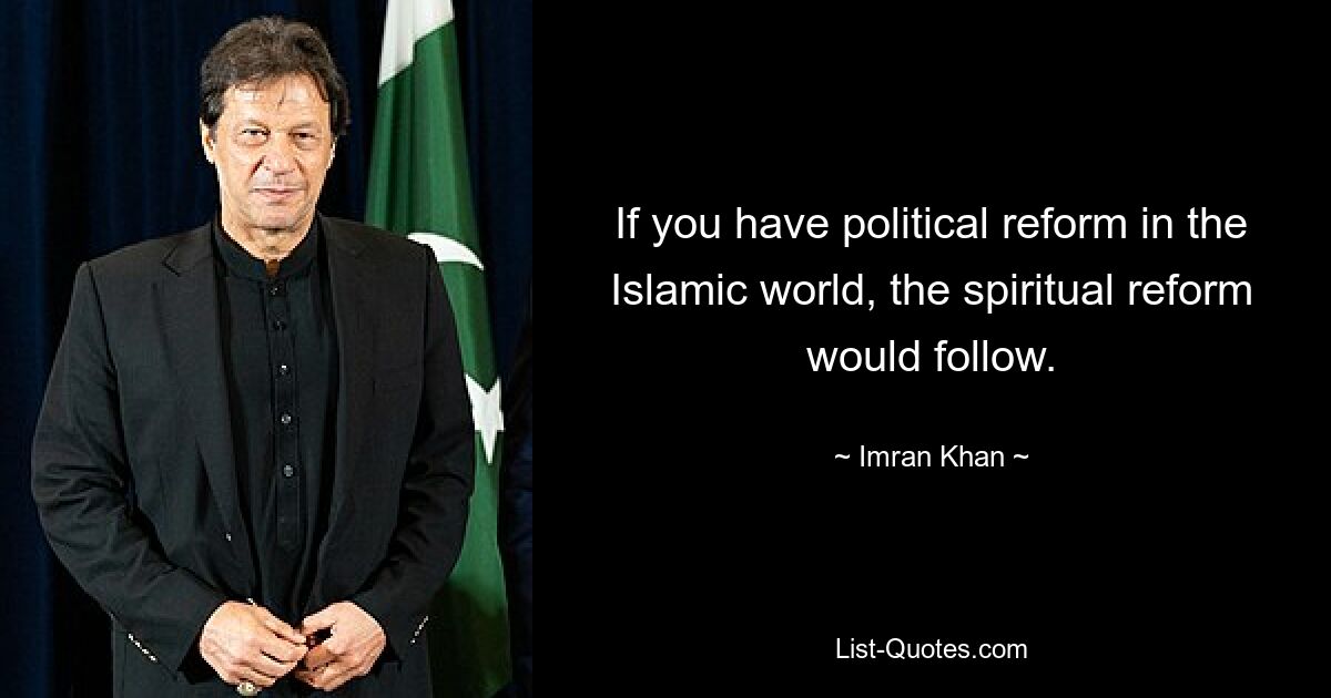 If you have political reform in the Islamic world, the spiritual reform would follow. — © Imran Khan