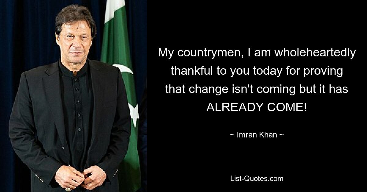 My countrymen, I am wholeheartedly thankful to you today for proving that change isn't coming but it has ALREADY COME! — © Imran Khan