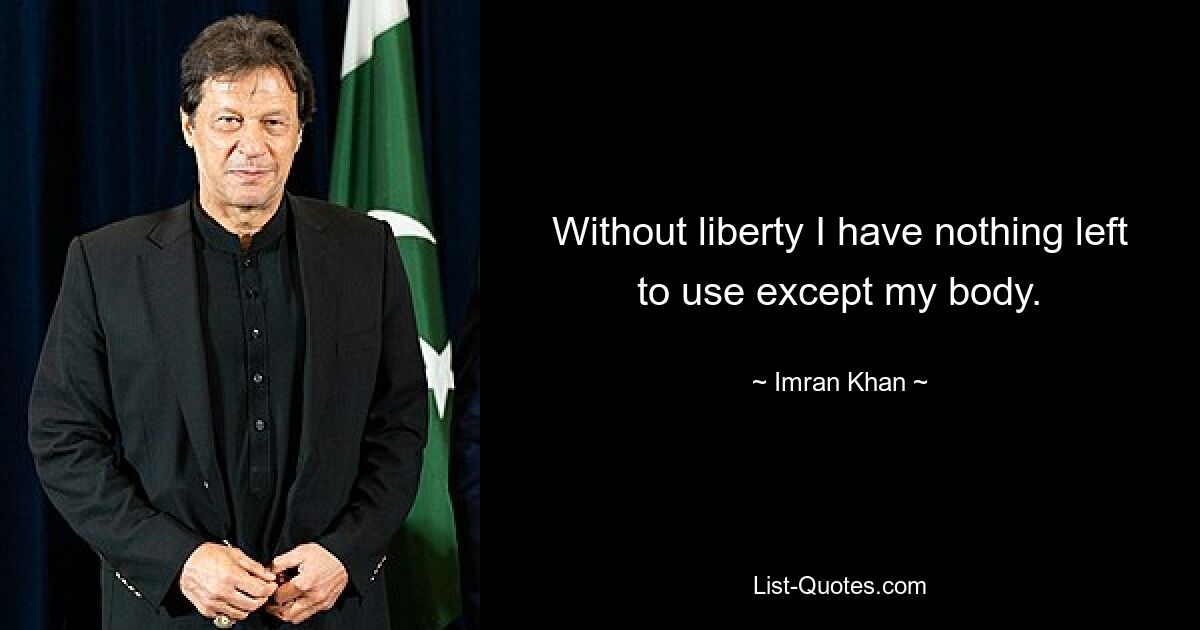 Without liberty I have nothing left to use except my body. — © Imran Khan