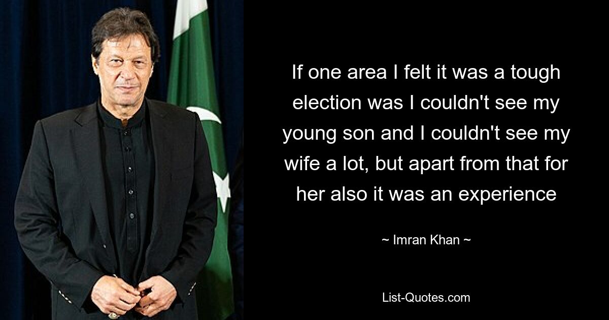 If one area I felt it was a tough election was I couldn't see my young son and I couldn't see my wife a lot, but apart from that for her also it was an experience — © Imran Khan