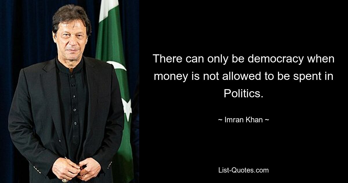 There can only be democracy when money is not allowed to be spent in Politics. — © Imran Khan