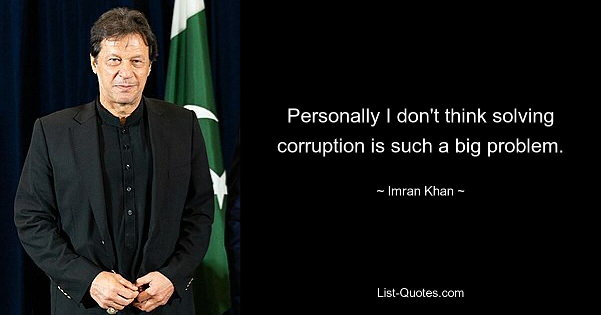 Personally I don't think solving corruption is such a big problem. — © Imran Khan