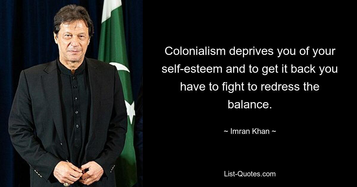 Colonialism deprives you of your self-esteem and to get it back you have to fight to redress the balance. — © Imran Khan