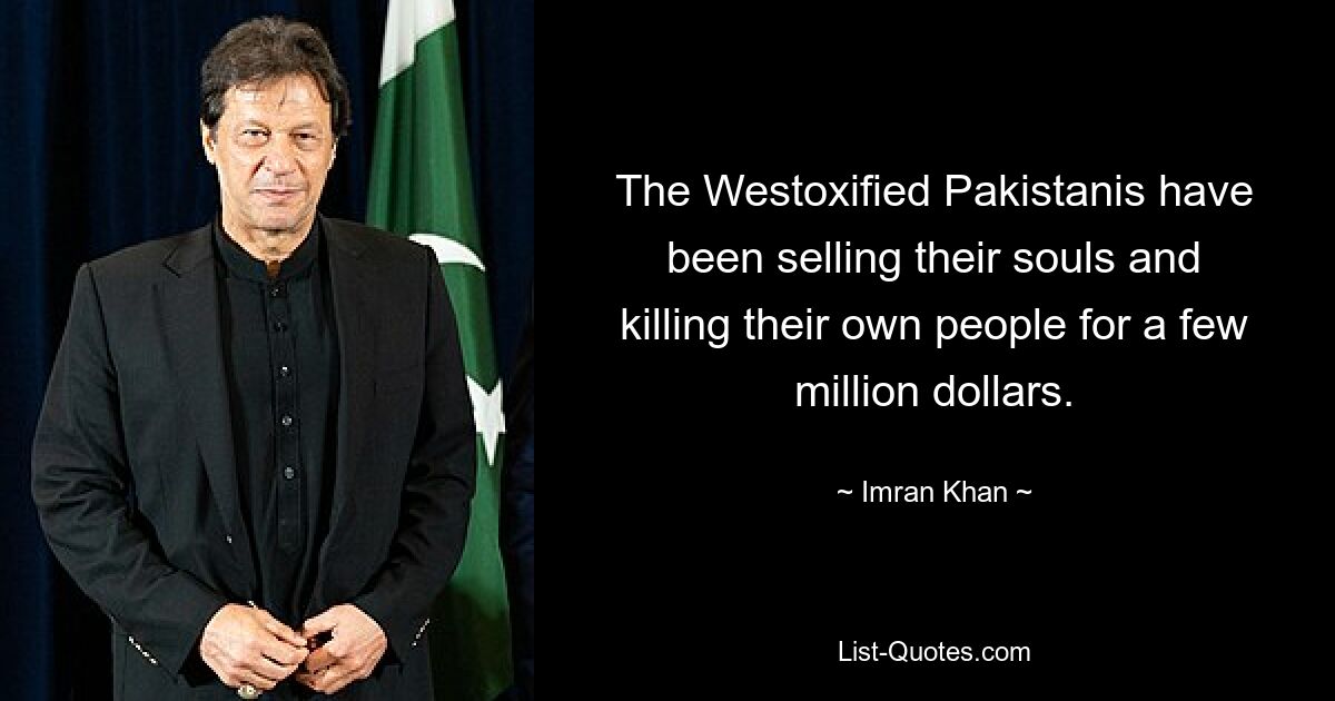 The Westoxified Pakistanis have been selling their souls and killing their own people for a few million dollars. — © Imran Khan