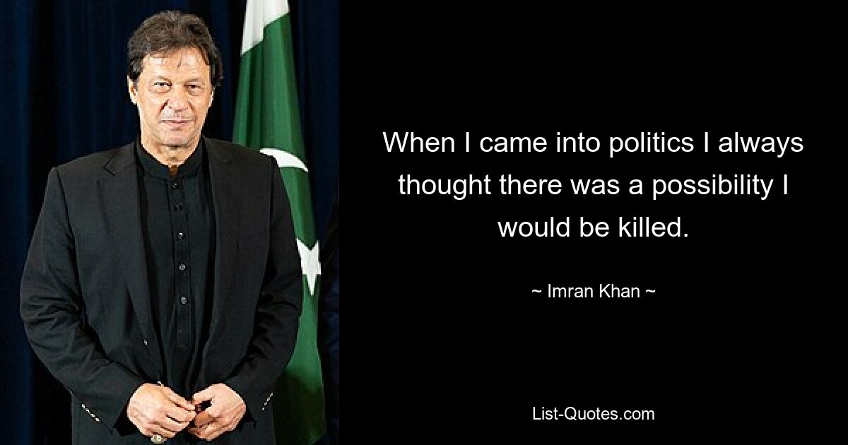 When I came into politics I always thought there was a possibility I would be killed. — © Imran Khan