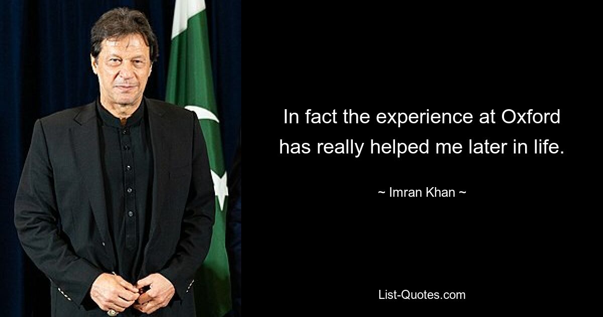 In fact the experience at Oxford has really helped me later in life. — © Imran Khan