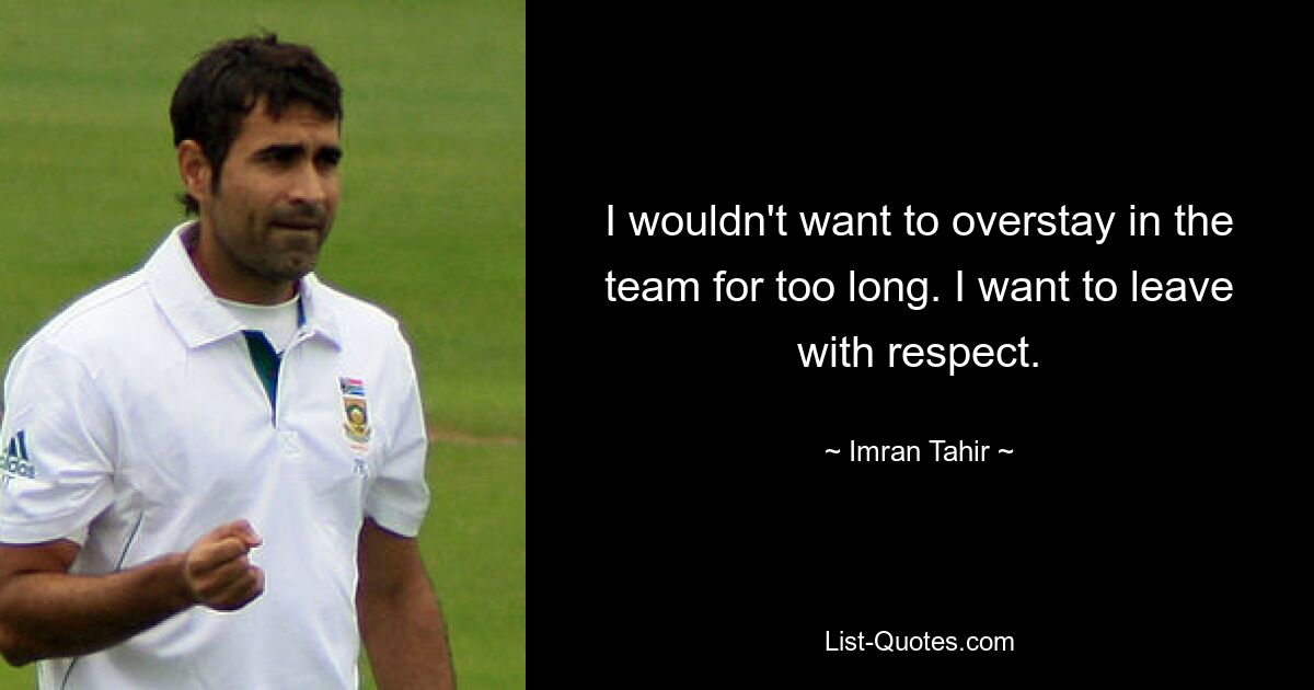 I wouldn't want to overstay in the team for too long. I want to leave with respect. — © Imran Tahir