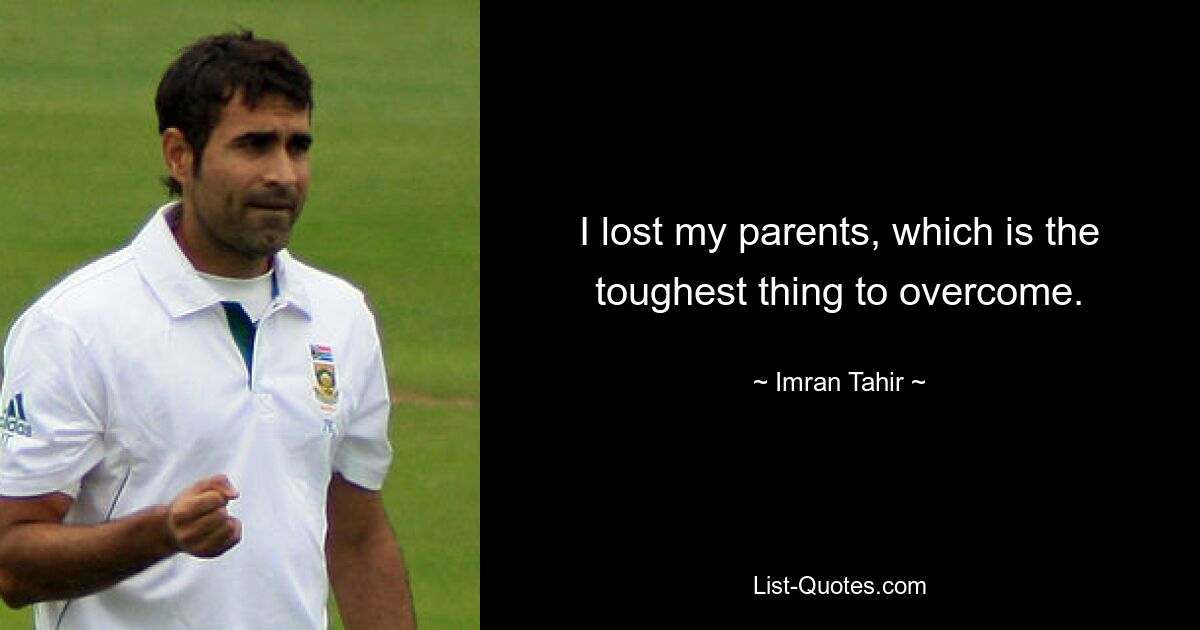 I lost my parents, which is the toughest thing to overcome. — © Imran Tahir