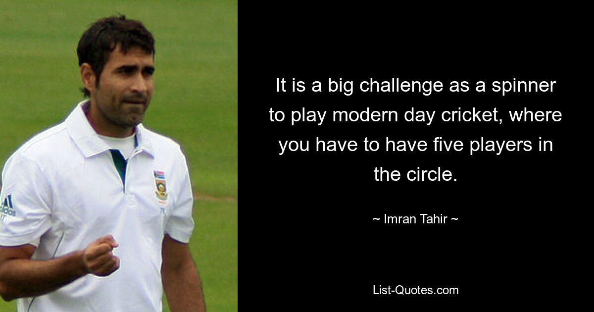 It is a big challenge as a spinner to play modern day cricket, where you have to have five players in the circle. — © Imran Tahir