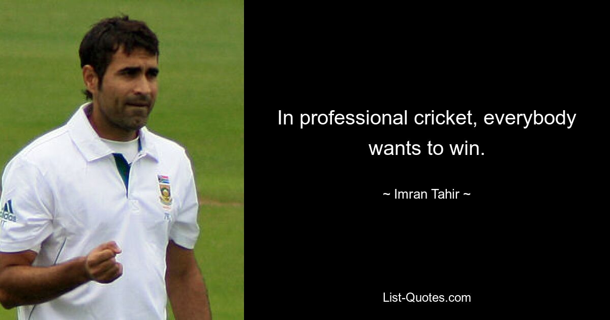 In professional cricket, everybody wants to win. — © Imran Tahir