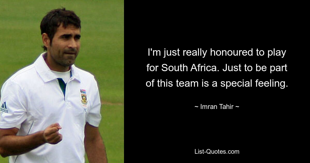 I'm just really honoured to play for South Africa. Just to be part of this team is a special feeling. — © Imran Tahir