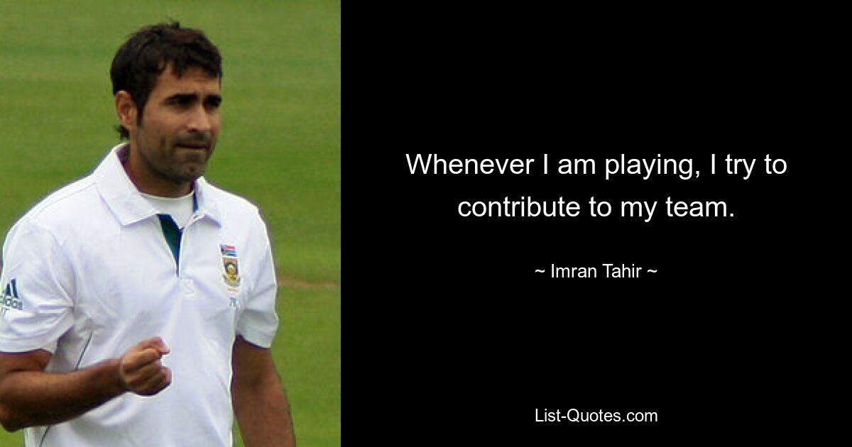 Whenever I am playing, I try to contribute to my team. — © Imran Tahir