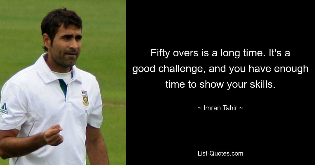 Fifty overs is a long time. It's a good challenge, and you have enough time to show your skills. — © Imran Tahir