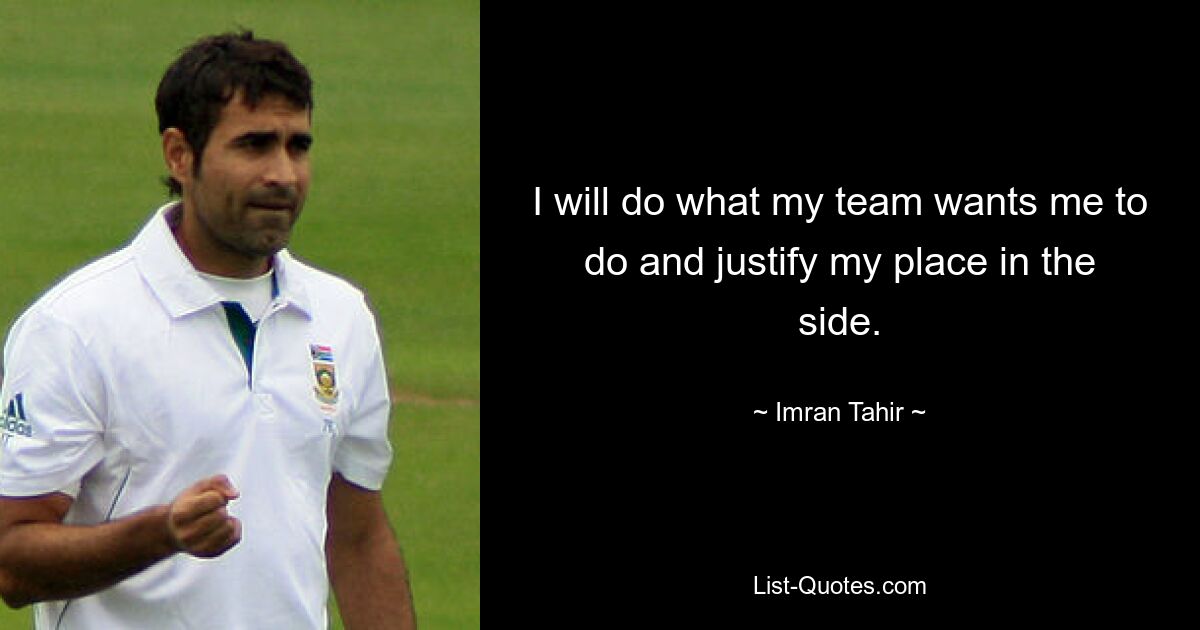 I will do what my team wants me to do and justify my place in the side. — © Imran Tahir