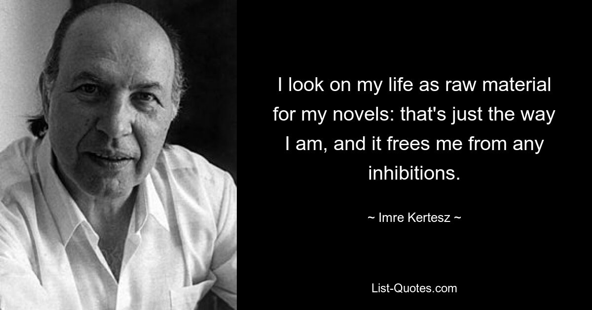 I look on my life as raw material for my novels: that's just the way I am, and it frees me from any inhibitions. — © Imre Kertesz