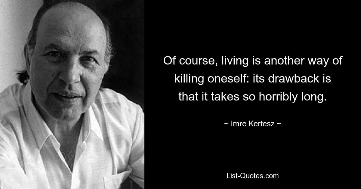 Of course, living is another way of killing oneself: its drawback is that it takes so horribly long. — © Imre Kertesz