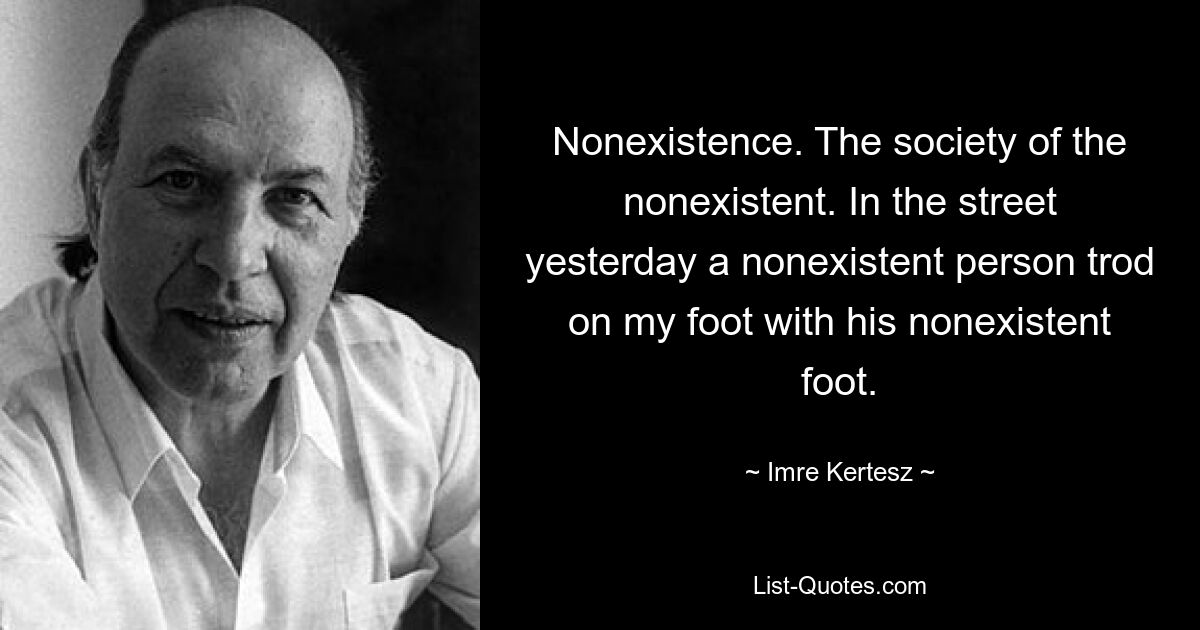 Nonexistence. The society of the nonexistent. In the street yesterday a nonexistent person trod on my foot with his nonexistent foot. — © Imre Kertesz