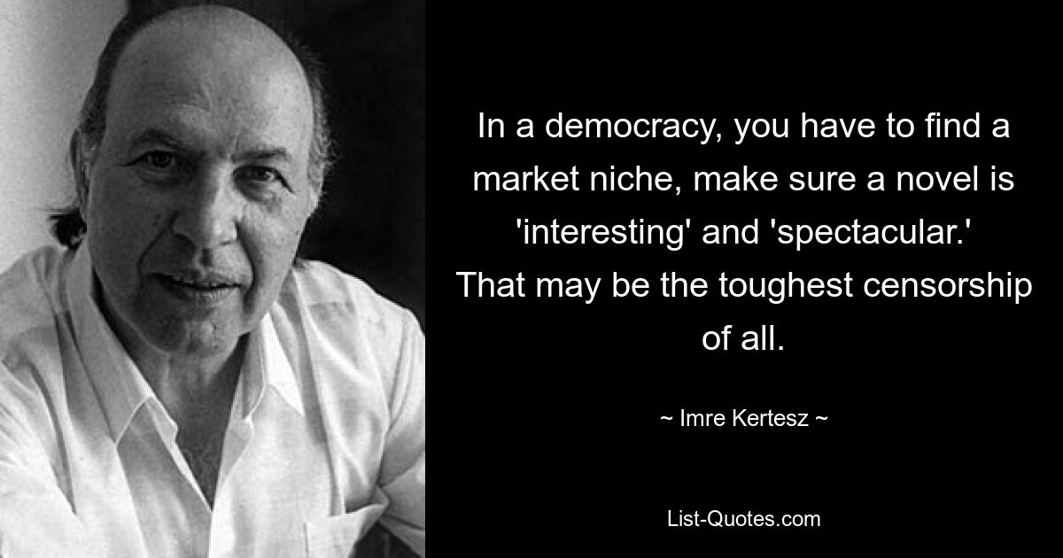 In a democracy, you have to find a market niche, make sure a novel is 'interesting' and 'spectacular.' That may be the toughest censorship of all. — © Imre Kertesz