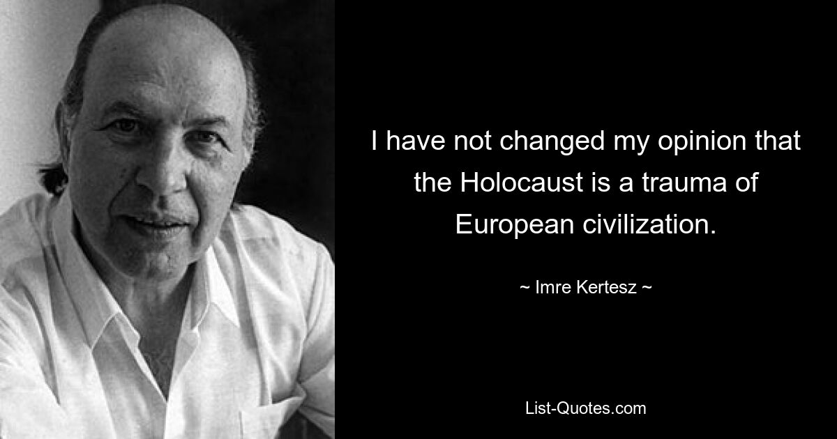 Я не изменил своего мнения о том, что Холокост – это травма европейской цивилизации. — © Имре Кертес 