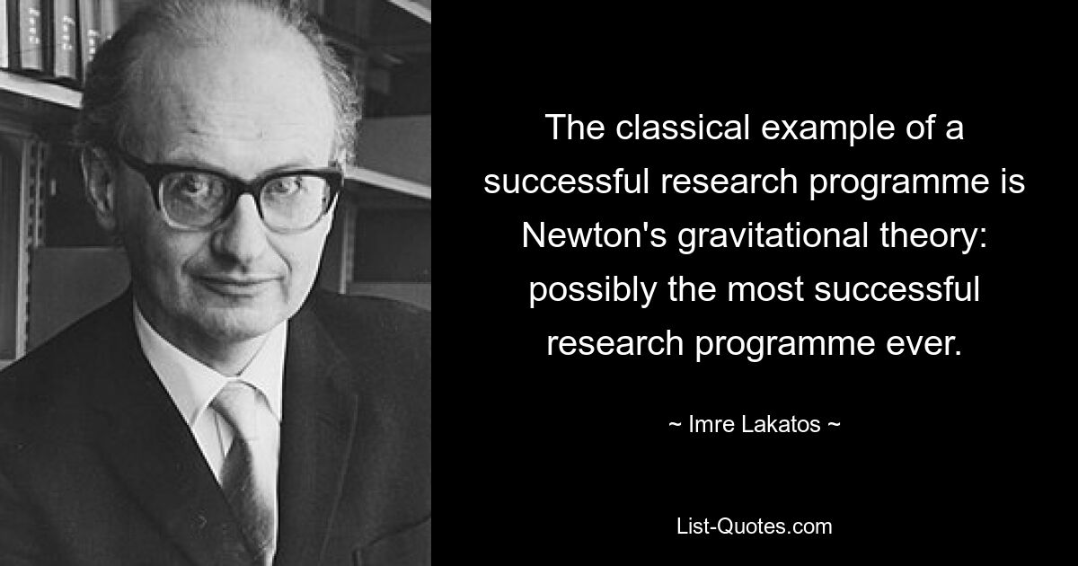 The classical example of a successful research programme is Newton's gravitational theory: possibly the most successful research programme ever. — © Imre Lakatos