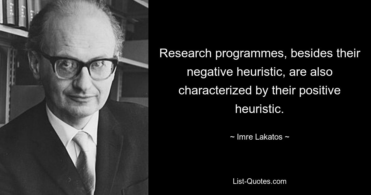 Research programmes, besides their negative heuristic, are also characterized by their positive heuristic. — © Imre Lakatos