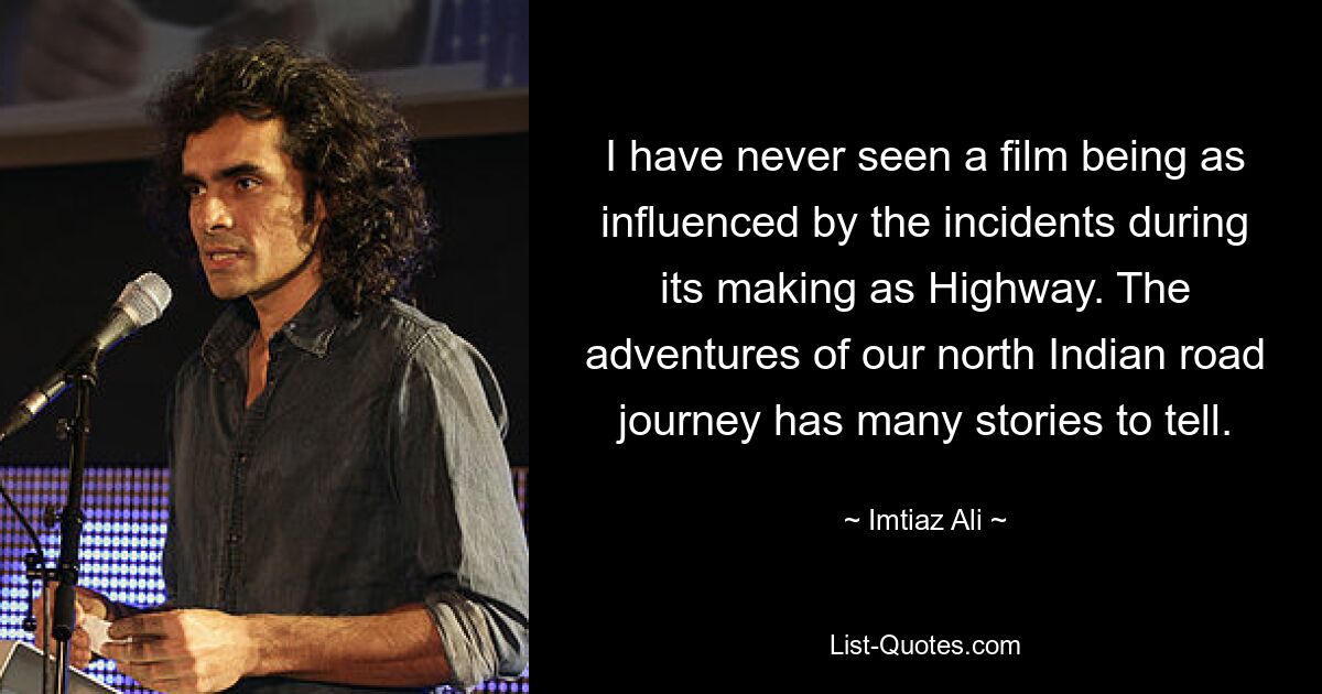 I have never seen a film being as influenced by the incidents during its making as Highway. The adventures of our north Indian road journey has many stories to tell. — © Imtiaz Ali