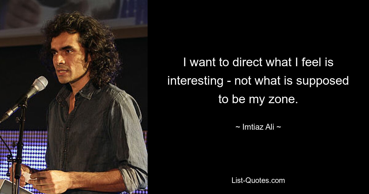 I want to direct what I feel is interesting - not what is supposed to be my zone. — © Imtiaz Ali