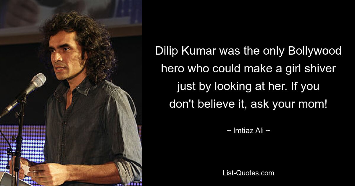 Dilip Kumar was the only Bollywood hero who could make a girl shiver just by looking at her. If you don't believe it, ask your mom! — © Imtiaz Ali