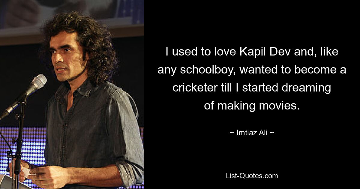 I used to love Kapil Dev and, like any schoolboy, wanted to become a cricketer till I started dreaming of making movies. — © Imtiaz Ali