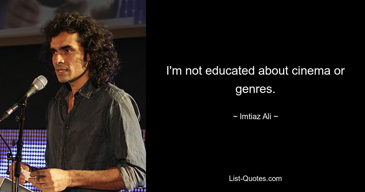 I'm not educated about cinema or genres. — © Imtiaz Ali