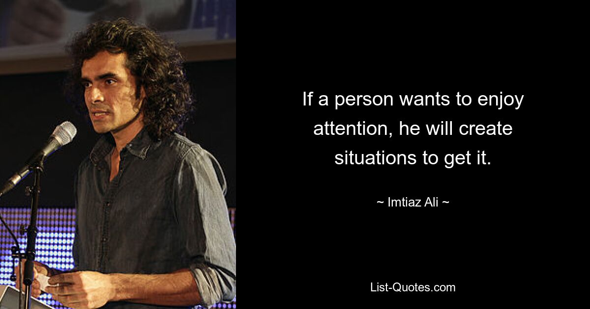 If a person wants to enjoy attention, he will create situations to get it. — © Imtiaz Ali