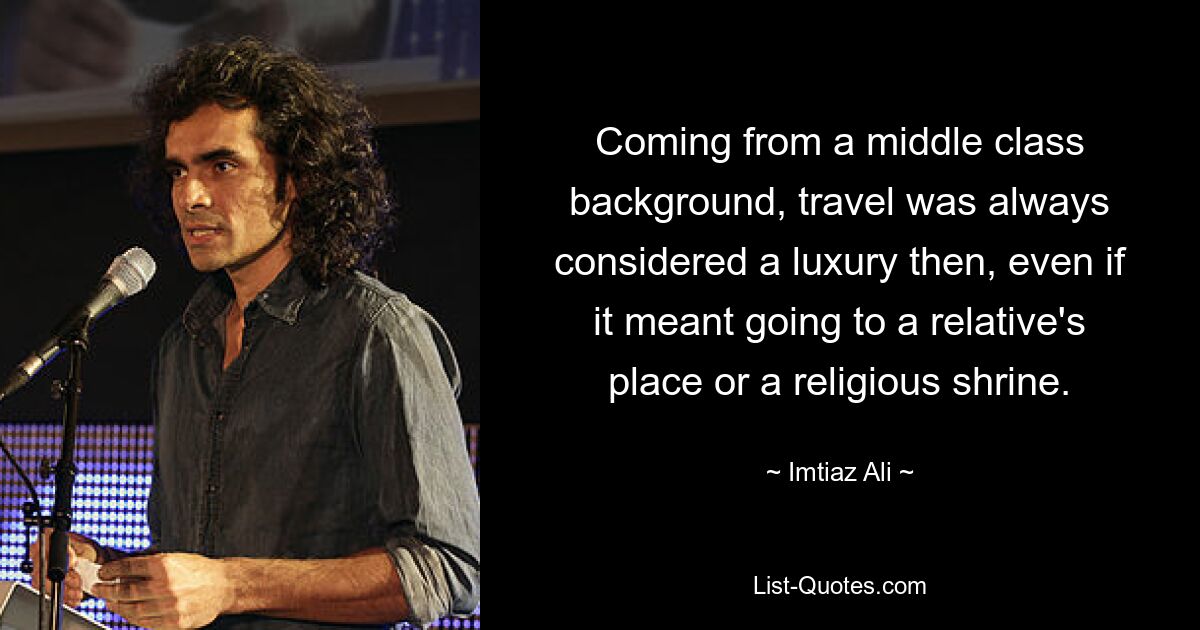 Coming from a middle class background, travel was always considered a luxury then, even if it meant going to a relative's place or a religious shrine. — © Imtiaz Ali