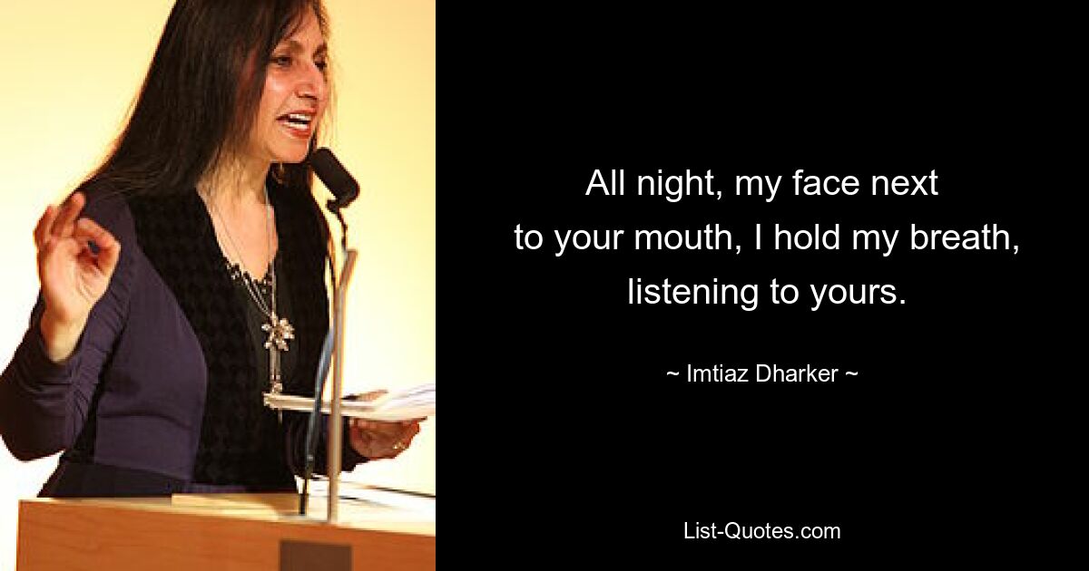 All night, my face next
 to your mouth, I hold my breath,
 listening to yours. — © Imtiaz Dharker