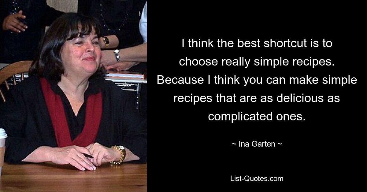 Я думаю, что лучший способ – это выбирать действительно простые рецепты. Потому что я думаю, что простые рецепты могут быть такими же вкусными, как и сложные. — © Ина Гартен