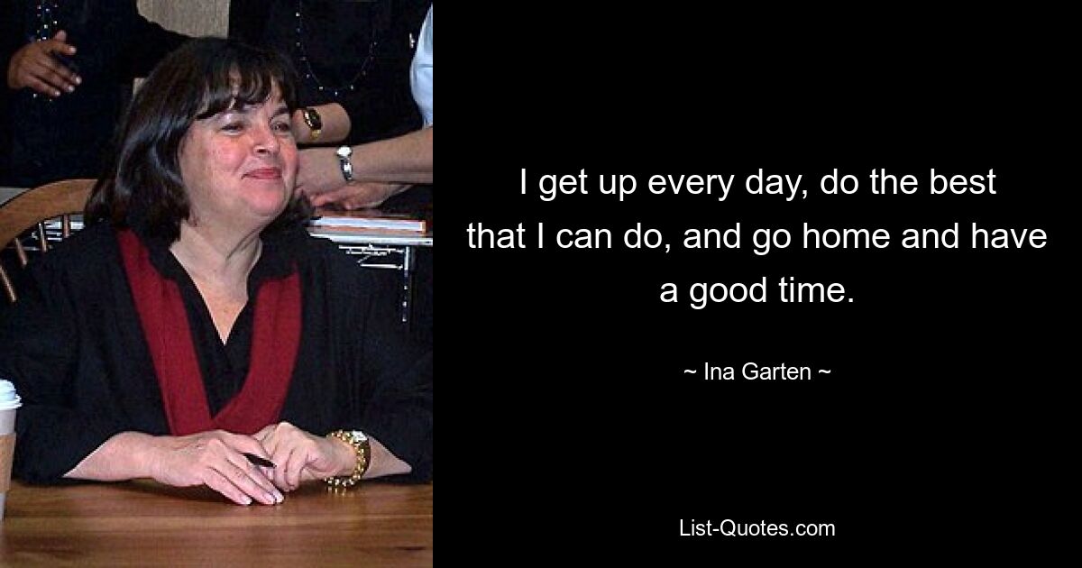 I get up every day, do the best that I can do, and go home and have a good time. — © Ina Garten