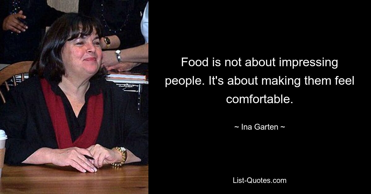 Food is not about impressing people. It's about making them feel comfortable. — © Ina Garten