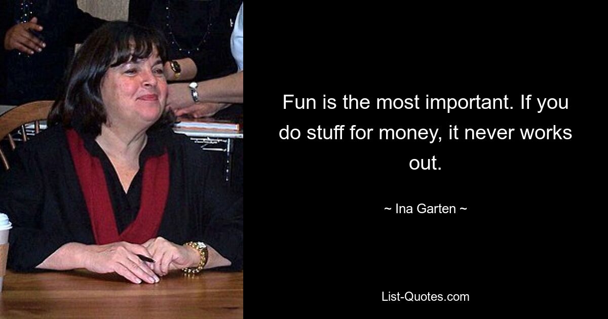 Fun is the most important. If you do stuff for money, it never works out. — © Ina Garten