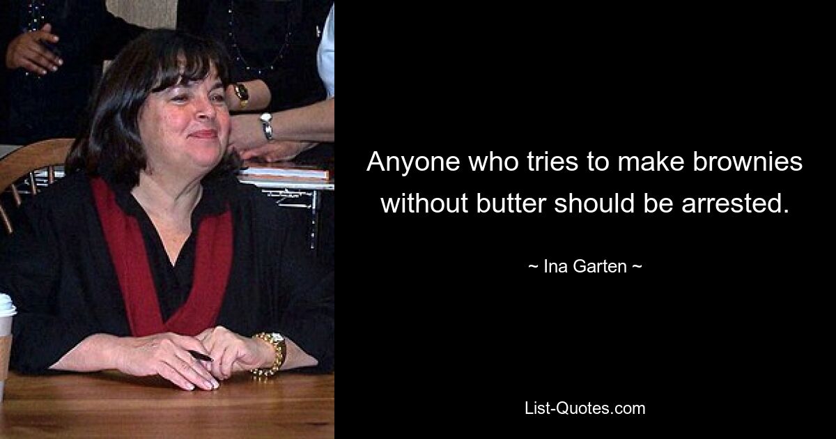 Anyone who tries to make brownies without butter should be arrested. — © Ina Garten