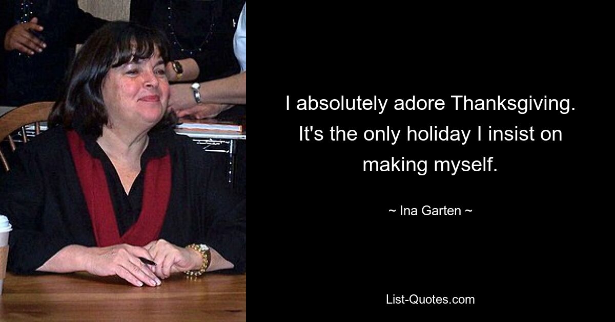 I absolutely adore Thanksgiving. It's the only holiday I insist on making myself. — © Ina Garten