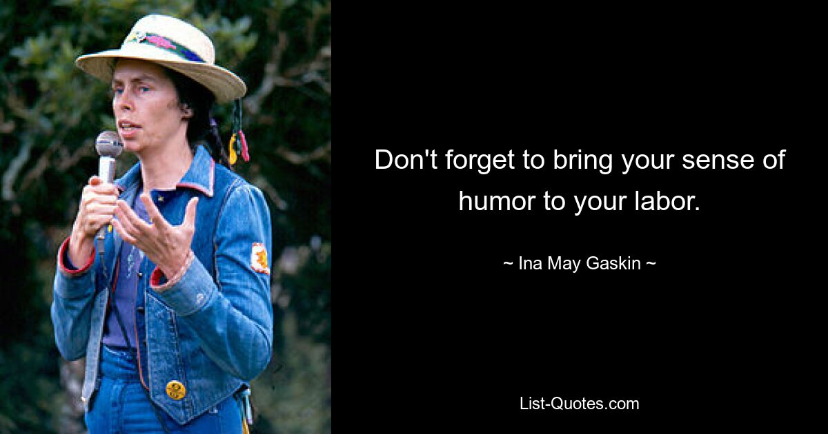 Don't forget to bring your sense of humor to your labor. — © Ina May Gaskin