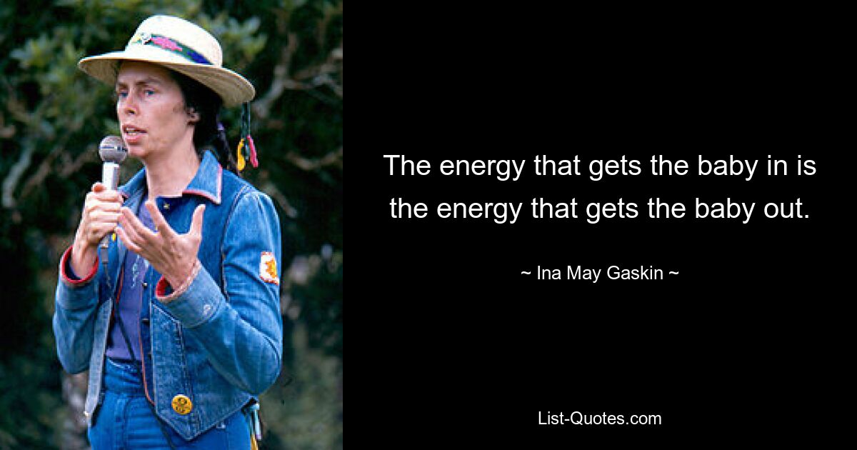 The energy that gets the baby in is the energy that gets the baby out. — © Ina May Gaskin