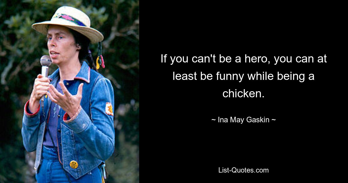 If you can't be a hero, you can at least be funny while being a chicken. — © Ina May Gaskin