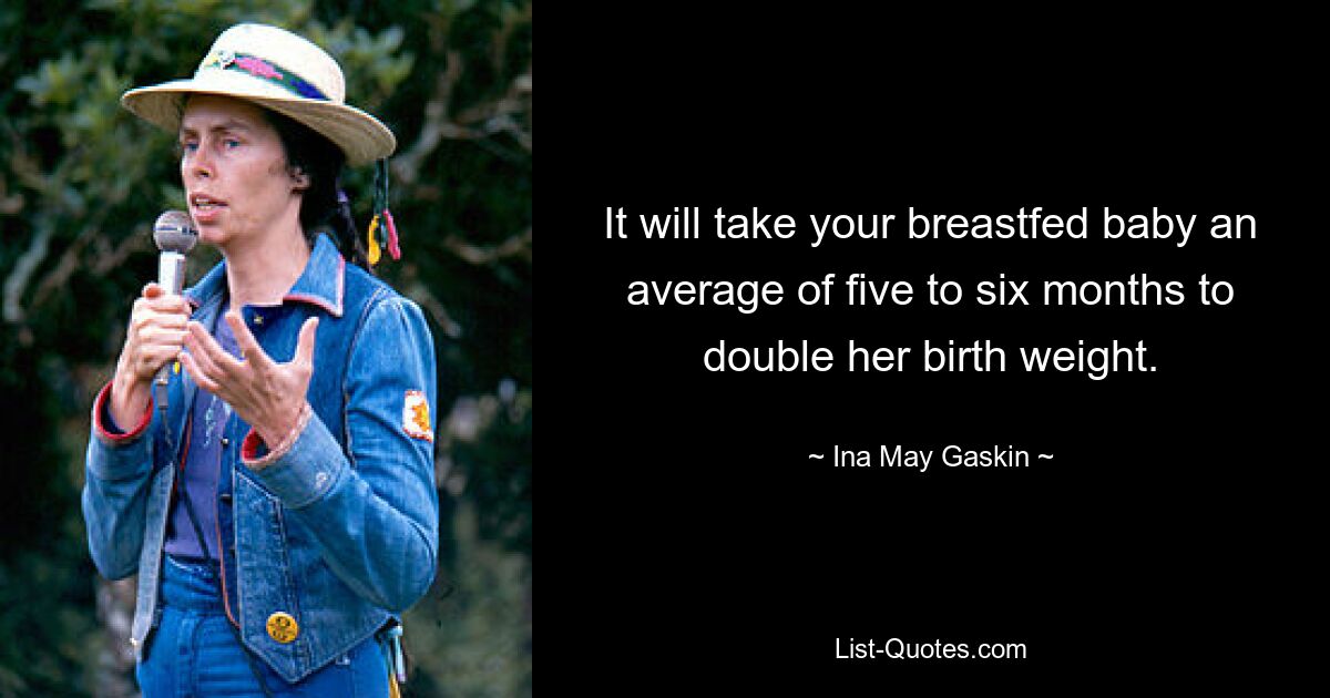 It will take your breastfed baby an average of five to six months to double her birth weight. — © Ina May Gaskin