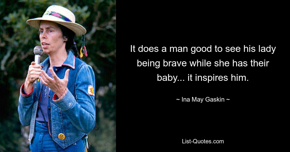 It does a man good to see his lady being brave while she has their baby... it inspires him. — © Ina May Gaskin